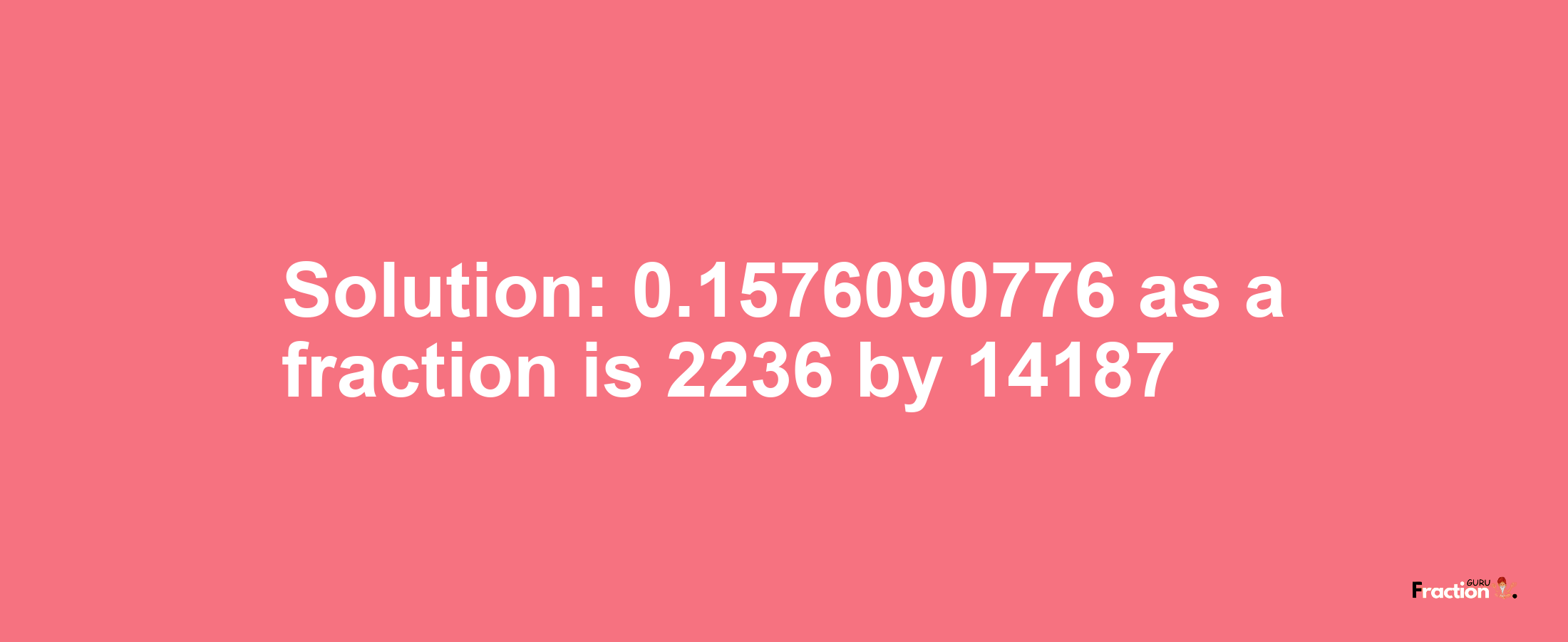 Solution:0.1576090776 as a fraction is 2236/14187